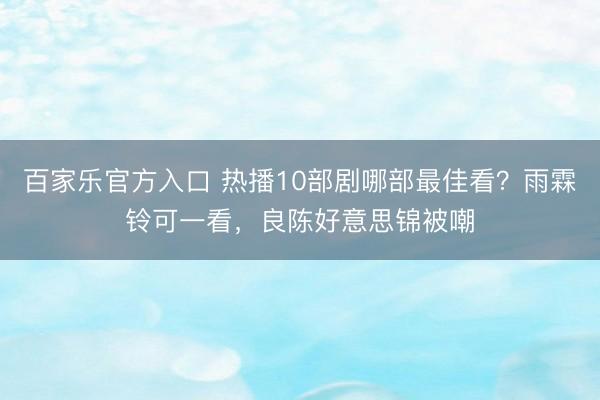 百家乐官方入口 热播10部剧哪部最佳看？雨霖铃可一看，良陈好意思锦被嘲