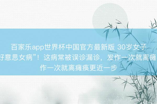 百家乐app世界杯中国官方最新版 30岁女子倏得患上“好意思女病”！这病常被误诊漏诊，发作一次就离瘫痪更近一步
