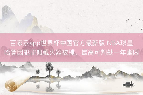 百家乐app世界杯中国官方最新版 NBA球星哈登因犯罪佩戴火器被捕，最高可判处一年幽囚