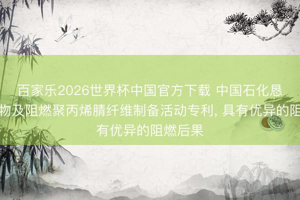 百家乐2026世界杯中国官方下载 中国石化恳求共聚物及阻燃聚丙烯腈纤维制备活动专利， 具有优异的阻燃后果