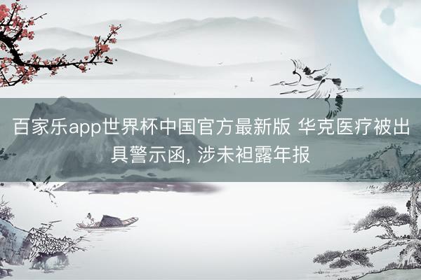 百家乐app世界杯中国官方最新版 华克医疗被出具警示函， 涉未袒露年报