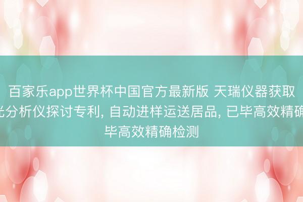 百家乐app世界杯中国官方最新版 天瑞仪器获取X荧光分析仪探讨专利， 自动进样运送居品， 已毕高效精确检测