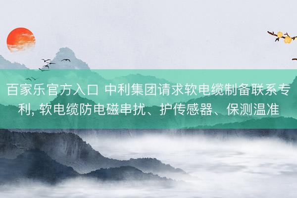 百家乐官方入口 中利集团请求软电缆制备联系专利, 软电缆防电磁串扰、护传感器、保测温准