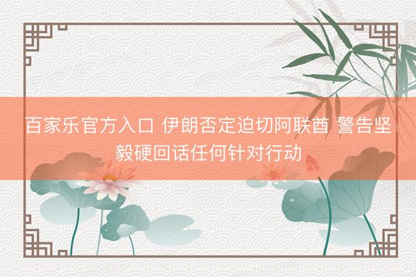 百家乐官方入口 伊朗否定迫切阿联酋 警告坚毅硬回话任何针对行动