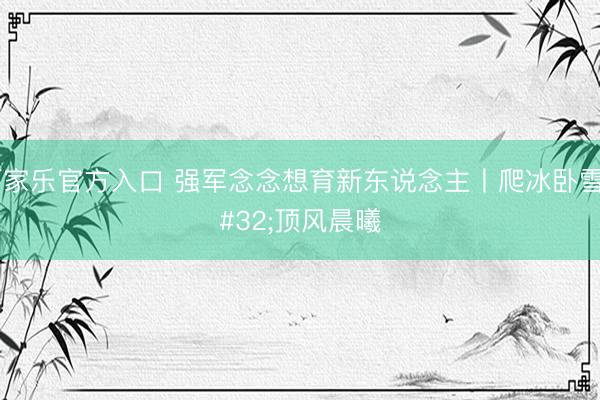 百家乐官方入口 强军念念想育新东说念主丨爬冰卧雪 顶风晨曦