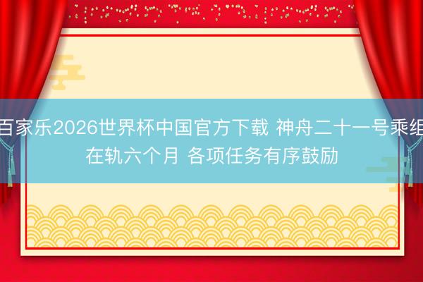 百家乐2026世界杯中国官方下载 神舟二十一号乘组在轨六个月 各项任务有序鼓励