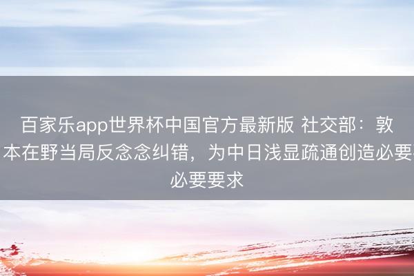 百家乐app世界杯中国官方最新版 社交部：敦促日本在野当局反念念纠错，为中日浅显疏通创造必要要求
