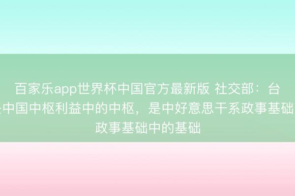 百家乐app世界杯中国官方最新版 社交部:台湾问题是中国中枢利益中的中枢,是中好意思干系政事基础中的基础