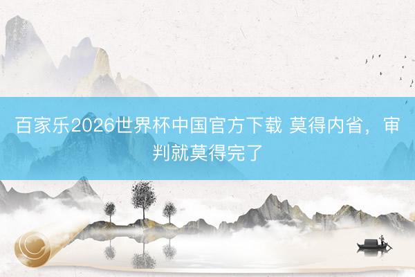百家乐2026世界杯中国官方下载 莫得内省，审判就莫得完了