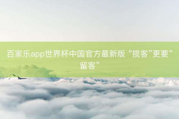 百家乐app世界杯中国官方最新版 “揽客”更要“留客”