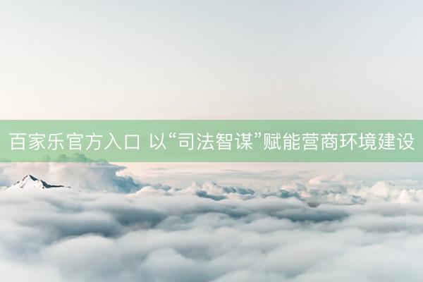 百家乐官方入口 以“司法智谋”赋能营商环境建设