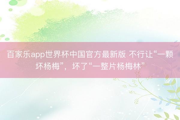 百家乐app世界杯中国官方最新版 不行让“一颗坏杨梅”，坏了“一整片杨梅林”