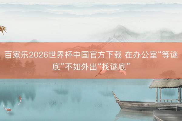 百家乐2026世界杯中国官方下载 在办公室“等谜底”不如外出“找谜底”