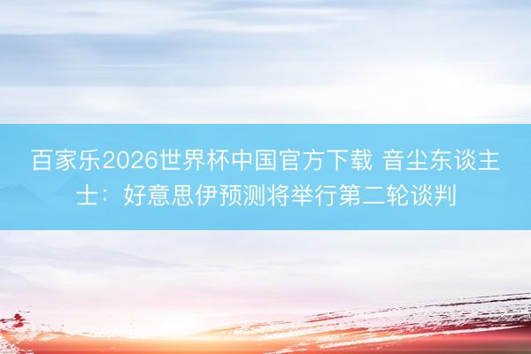 百家乐2026世界杯中国官方下载 音尘东谈主士：好意思伊预测将举行第二轮谈判