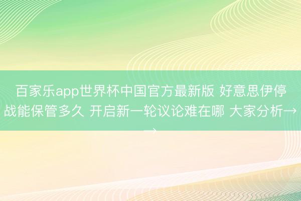 百家乐app世界杯中国官方最新版 好意思伊停战能保管多久 开启新一轮议论难在哪 大家分析→