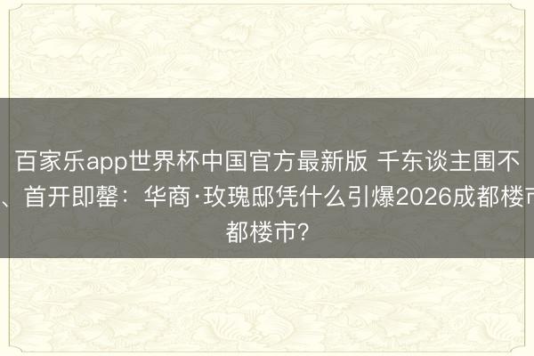 百家乐app世界杯中国官方最新版 千东谈主围不雅、首开即罄:华商·玫瑰邸凭什么引爆2026成都楼市?