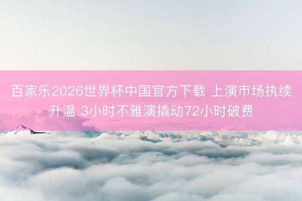百家乐2026世界杯中国官方下载 上演市场执续升温 3小时不雅演撬动72小时破费