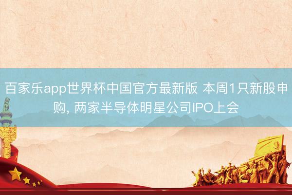 百家乐app世界杯中国官方最新版 本周1只新股申购, 两家半导体明星公司IPO上会