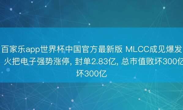 百家乐app世界杯中国官方最新版 MLCC成见爆发! 火把电子强势涨停， 封单2.83亿， 总市值败坏300亿