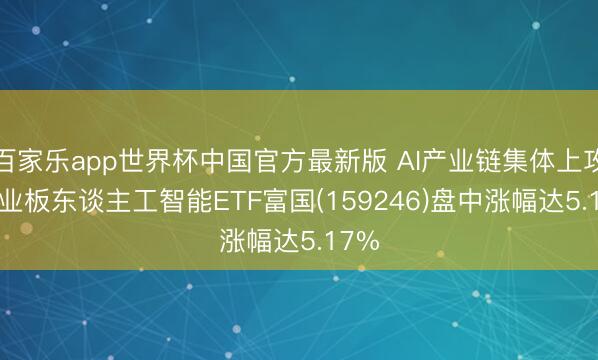 百家乐app世界杯中国官方最新版 AI产业链集体上攻， 创业板东谈主工智能ETF富国(159246)盘中涨幅达5.17%