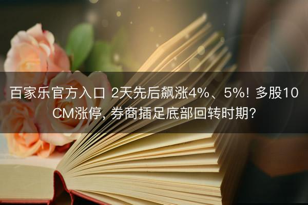 百家乐官方入口 2天先后飙涨4%、5%! 多股10CM涨停， 券商插足底部回转时期?