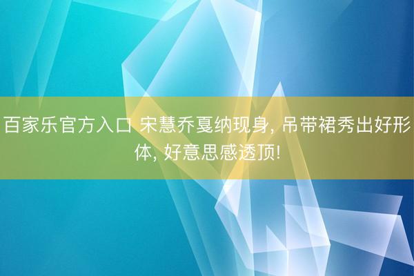 百家乐官方入口 宋慧乔戛纳现身， 吊带裙秀出好形体， 好意思感透顶!