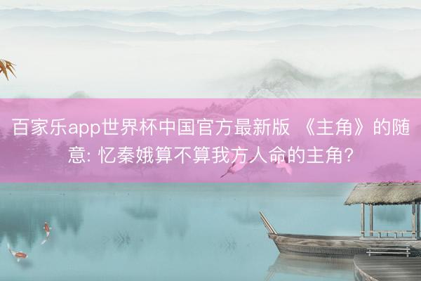 百家乐app世界杯中国官方最新版 《主角》的随意: 忆秦娥算不算我方人命的主角?