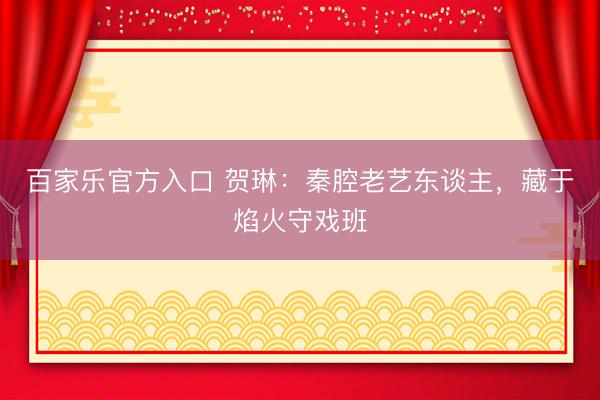 百家乐官方入口 贺琳：秦腔老艺东谈主，藏于焰火守戏班