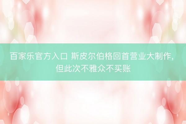 百家乐官方入口 斯皮尔伯格回首营业大制作， 但此次不雅众不买账