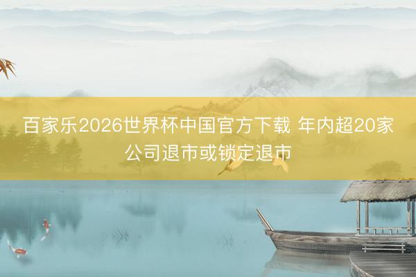 百家乐2026世界杯中国官方下载 年内超20家公司退市或锁定退市