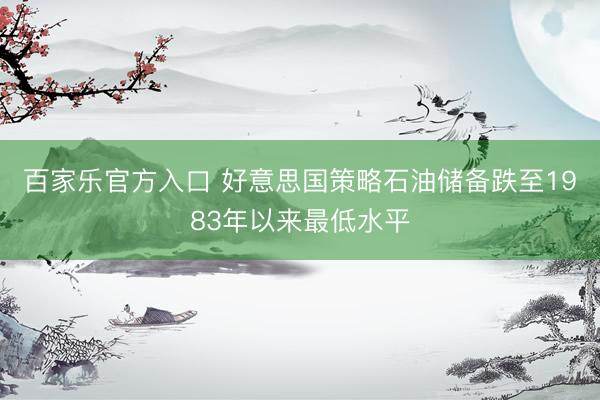 百家乐官方入口 好意思国策略石油储备跌至1983年以来最低水平