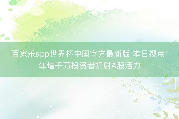 百家乐app世界杯中国官方最新版 本日视点：年增千万投资者折射A股活力
