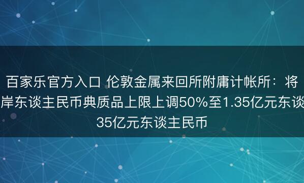 百家乐官方入口 伦敦金属来回所附庸计帐所：将会员离岸东谈主民币典质品上限上调50%至1.35亿元东谈主民币