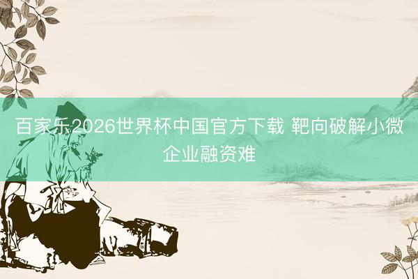 百家乐2026世界杯中国官方下载 靶向破解小微企业融资难