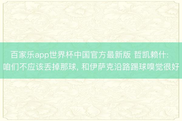 百家乐app世界杯中国官方最新版 哲凯赖什: 咱们不应该丢掉那球, 和伊萨克沿路踢球嗅觉很好