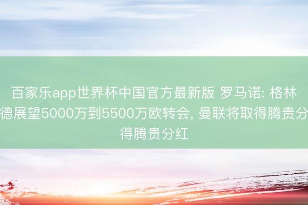 百家乐app世界杯中国官方最新版 罗马诺: 格林伍德展望5000万到5500万欧转会， 曼联将取得腾贵分红