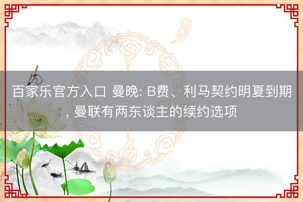 百家乐官方入口 曼晚: B费、利马契约明夏到期, 曼联有两东谈主的续约选项