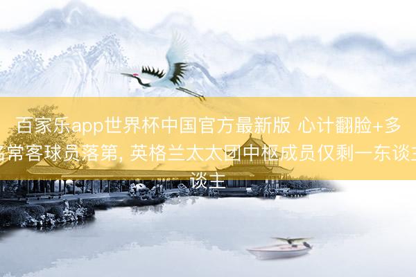 百家乐app世界杯中国官方最新版 心计翻脸+多名常客球员落第, 英格兰太太团中枢成员仅剩一东谈主
