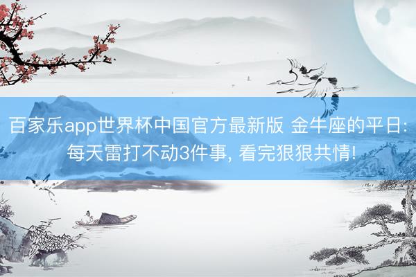 百家乐app世界杯中国官方最新版 金牛座的平日: 每天雷打不动3件事， 看完狠狠共情!