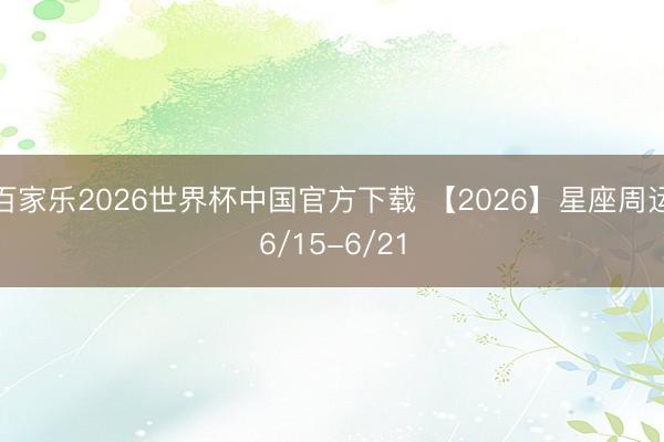 百家乐2026世界杯中国官方下载 【2026】星座周运6/15-6/21