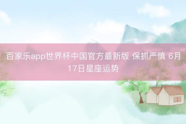 百家乐app世界杯中国官方最新版 保抓严慎 6月17日星座运势