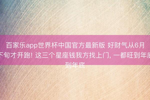 百家乐app世界杯中国官方最新版 好财气从6月下旬才开跑! 这三个星座钱我方找上门， 一都旺到年底