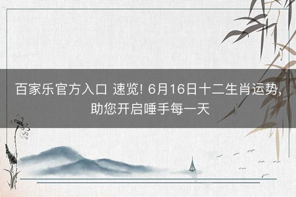 百家乐官方入口 速览! 6月16日十二生肖运势, 助您开启唾手每一天
