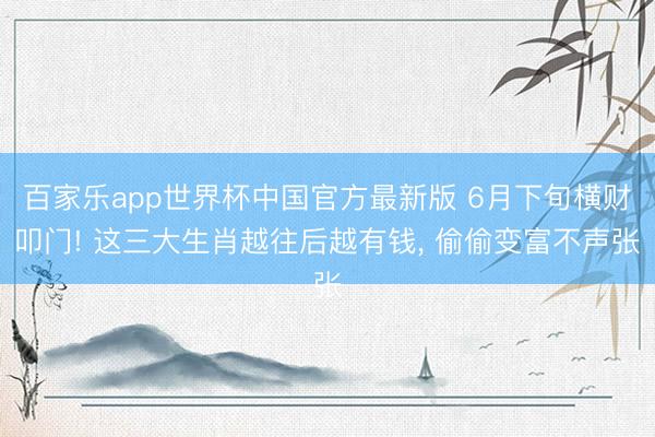 百家乐app世界杯中国官方最新版 6月下旬横财叩门! 这三大生肖越往后越有钱, 偷偷变富不声张