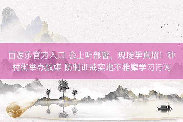 百家乐官方入口 会上听部署，现场学真招！钟村街举办蚊媒 防制训戒实地不雅摩学习行为