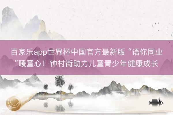 百家乐app世界杯中国官方最新版 “语你同业”暖童心！钟村街助力儿童青少年健康成长