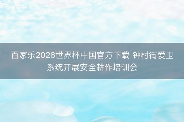 百家乐2026世界杯中国官方下载 钟村街爱卫系统开展安全耕作培训会