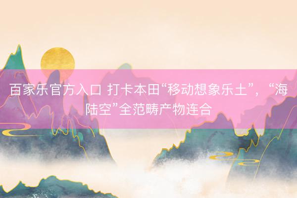 百家乐官方入口 打卡本田“移动想象乐土”，“海陆空”全范畴产物连合
