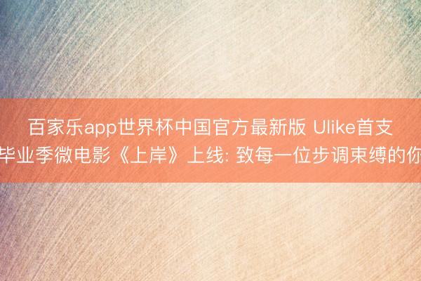 百家乐app世界杯中国官方最新版 Ulike首支毕业季微电影《上岸》上线: 致每一位步调束缚的你