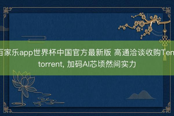 百家乐app世界杯中国官方最新版 高通洽谈收购Tenstorrent， 加码AI芯顷然间实力